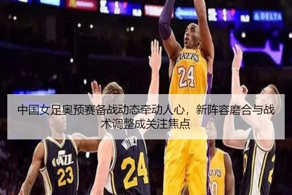 中国女足奥预赛备战动态牵动人心，新阵容磨合与战术调整成关注焦点